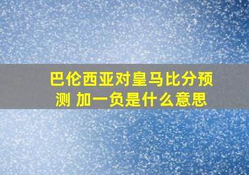 巴伦西亚对皇马比分预测 加一负是什么意思